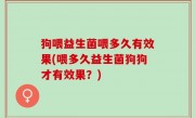狗喂益生菌喂多久有效果(喂多久益生菌狗狗才有效果？)