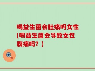 喝益生菌会肚痛吗女性(喝益生菌会导致女性腹痛吗？)