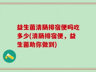 益生菌清肠排宿便吗吃多少(清肠排宿便，益生菌助你做到)