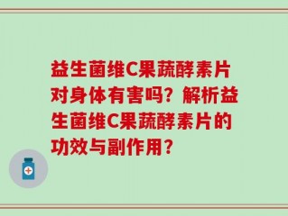 益生菌维C果蔬酵素片对身体有害吗？解析益生菌维C果蔬酵素片的功效与副作用？