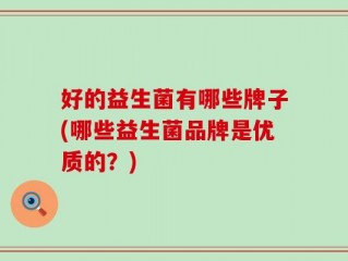 好的益生菌有哪些牌子(哪些益生菌品牌是优质的？)
