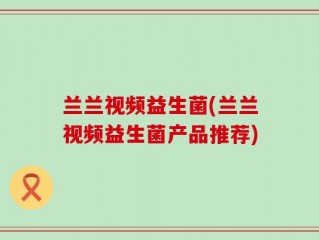 兰兰视频益生菌(兰兰视频益生菌产品推荐)
