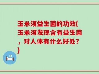 玉米须益生菌的功效(玉米须发现含有益生菌，对人体有什么好处？)