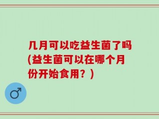 几月可以吃益生菌了吗(益生菌可以在哪个月份开始食用？)