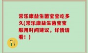 常乐康益生菌宝宝吃多久(常乐康益生菌宝宝服用时间建议，详情请看！)