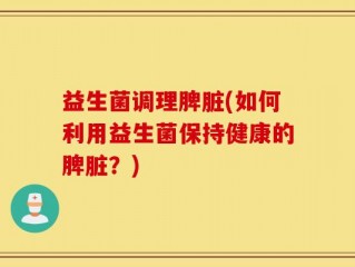 益生菌调理脾脏(如何利用益生菌保持健康的脾脏？)