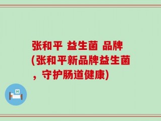 张和平 益生菌 品牌(张和平新品牌益生菌，守护肠道健康)