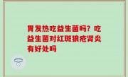 胃发热吃益生菌吗？吃益生菌对红斑狼疮肾炎有好处吗