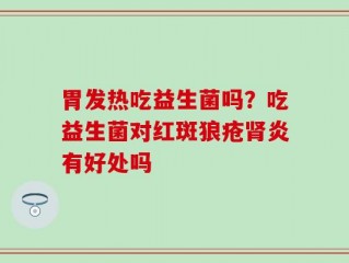 胃发热吃益生菌吗？吃益生菌对红斑狼疮肾炎有好处吗