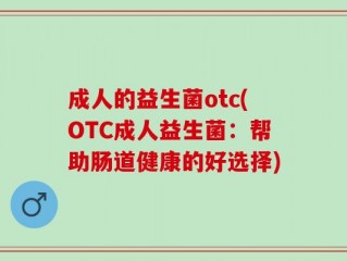 成人的益生菌otc(OTC成人益生菌：帮助肠道健康的好选择)