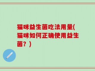 猫咪益生菌吃法用量(猫咪如何正确使用益生菌？)