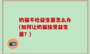 奶猫不吃益生菌怎么办(如何让奶猫接受益生菌？)