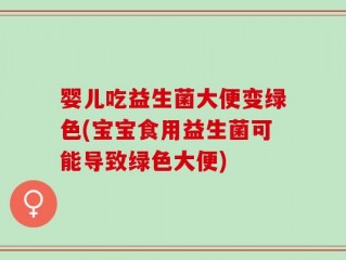 婴儿吃益生菌大便变绿色(宝宝食用益生菌可能导致绿色大便)