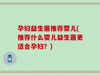 孕妇益生菌推荐婴儿(推荐什么婴儿益生菌更适合孕妇？)