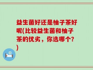 益生菌好还是柚子茶好呢(比较益生菌和柚子茶的优劣，你选哪个？)