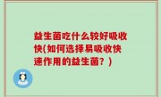 益生菌吃什么较好吸收快(如何选择易吸收快速作用的益生菌？)