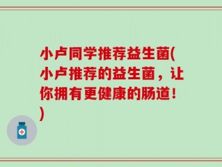 小卢同学推荐益生菌(小卢推荐的益生菌，让你拥有更健康的肠道！)