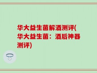 华大益生菌解酒测评(华大益生菌：酒后神器测评)