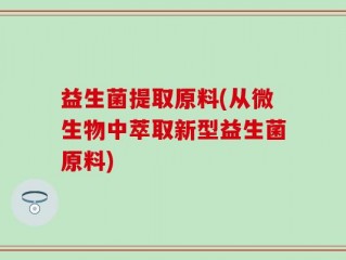 益生菌提取原料(从微生物中萃取新型益生菌原料)