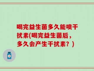 喝完益生菌多久能喷干扰素(喝完益生菌后，多久会产生干扰素？)