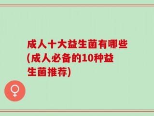 成人十大益生菌有哪些(成人必备的10种益生菌推荐)