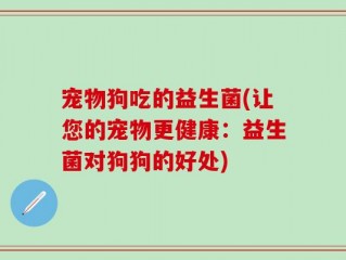宠物狗吃的益生菌(让您的宠物更健康：益生菌对狗狗的好处)