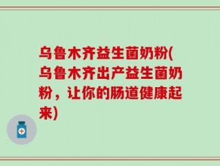 乌鲁木齐益生菌奶粉(乌鲁木齐出产益生菌奶粉，让你的肠道健康起来)