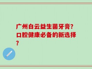广州白云益生菌牙膏？口腔健康必备的新选择？
