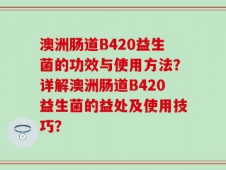 澳洲肠道B420益生菌的功效与使用方法？详解澳洲肠道B420益生菌的益处及使用技巧？