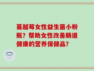 蔓越莓女性益生菌小粉瓶？帮助女性改善肠道健康的营养保健品？