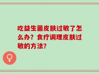 吃益生菌皮肤过敏了怎么办？食疗调理皮肤过敏的方法？