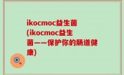 ikocmoc益生菌(ikocmoc益生菌——保护你的肠道健康)