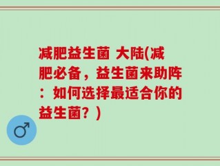 减肥益生菌 大陆(减肥必备，益生菌来助阵：如何选择最适合你的益生菌？)