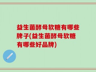 益生菌酵母软糖有哪些牌子(益生菌酵母软糖有哪些好品牌)