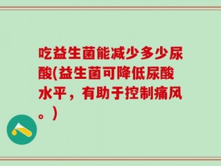 吃益生菌能减少多少尿酸(益生菌可降低尿酸水平，有助于控制痛风。)