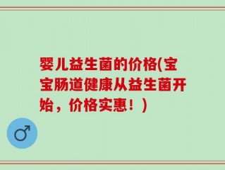 婴儿益生菌的价格(宝宝肠道健康从益生菌开始，价格实惠！)
