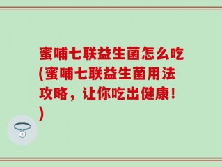 蜜哺七联益生菌怎么吃(蜜哺七联益生菌用法攻略，让你吃出健康！)