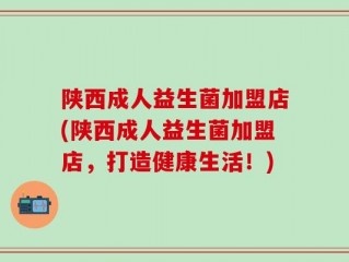 陕西成人益生菌加盟店(陕西成人益生菌加盟店，打造健康生活！)