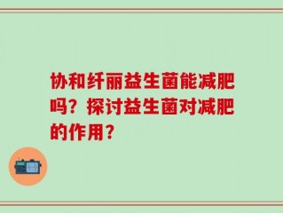 协和纤丽益生菌能减肥吗？探讨益生菌对减肥的作用？