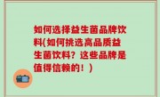 如何选择益生菌品牌饮料(如何挑选高品质益生菌饮料？这些品牌是值得信赖的！)