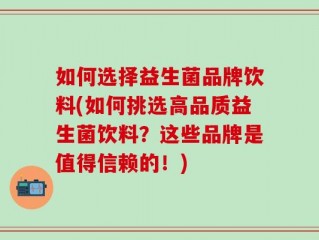 如何选择益生菌品牌饮料(如何挑选高品质益生菌饮料？这些品牌是值得信赖的！)