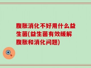 腹胀消化不好用什么益生菌(益生菌有效缓解腹胀和消化问题)