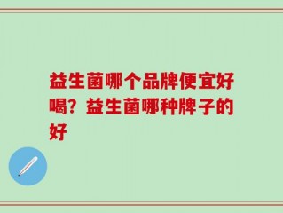 益生菌哪个品牌便宜好喝？益生菌哪种牌子的好