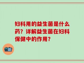 妇科用的益生菌是什么药？详解益生菌在妇科保健中的作用？