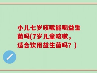 小儿七岁咳嗽能喝益生菌吗(7岁儿童咳嗽，适合饮用益生菌吗？)