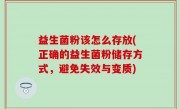 益生菌粉该怎么存放(正确的益生菌粉储存方式，避免失效与变质)