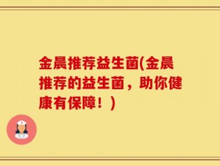 金晨推荐益生菌(金晨推荐的益生菌，助你健康有保障！)