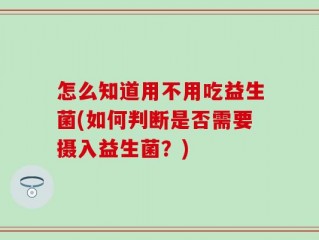 怎么知道用不用吃益生菌(如何判断是否需要摄入益生菌？)