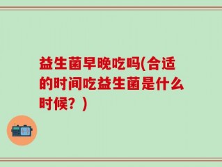 益生菌早晚吃吗(合适的时间吃益生菌是什么时候？)