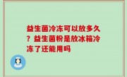 益生菌冷冻可以放多久？益生菌粉是放冰箱冷冻了还能用吗